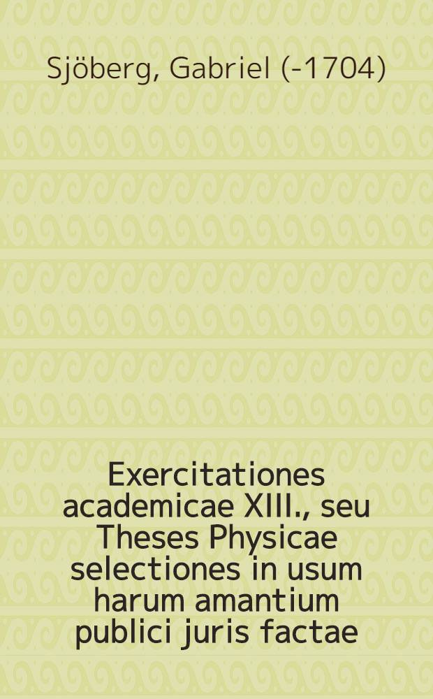 Exercitationes academicae XIII., seu Theses Physicae selectiones in usum harum amantium publici juris factae