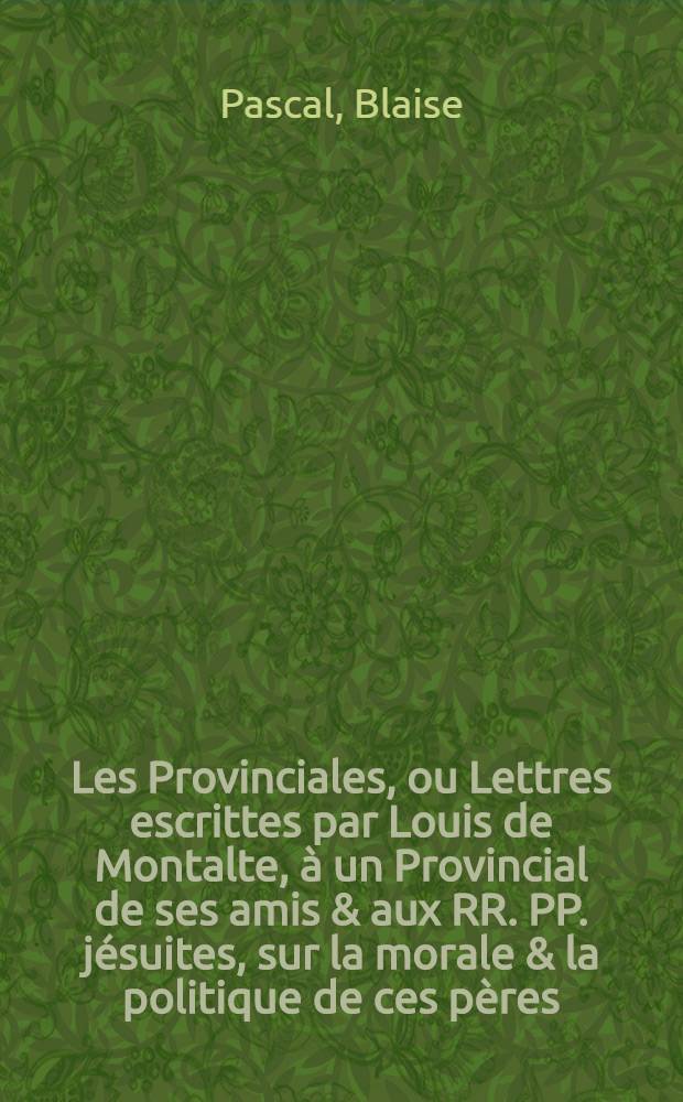 Les Provinciales, ou Lettres escrittes par Louis de Montalte, à un Provincial de ses amis & aux RR. PP. jésuites, sur la morale & la politique de ces pères
