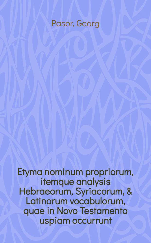 Etyma nominum propriorum, itemque analysis Hebraeorum, Syriacorum, & Latinorum vocabulorum, quae in Novo Testamento uspiam occurrunt] // Lexicon Graeco-Latinum, in Novum Domini Nostri Jesu Christi Testamentum ...