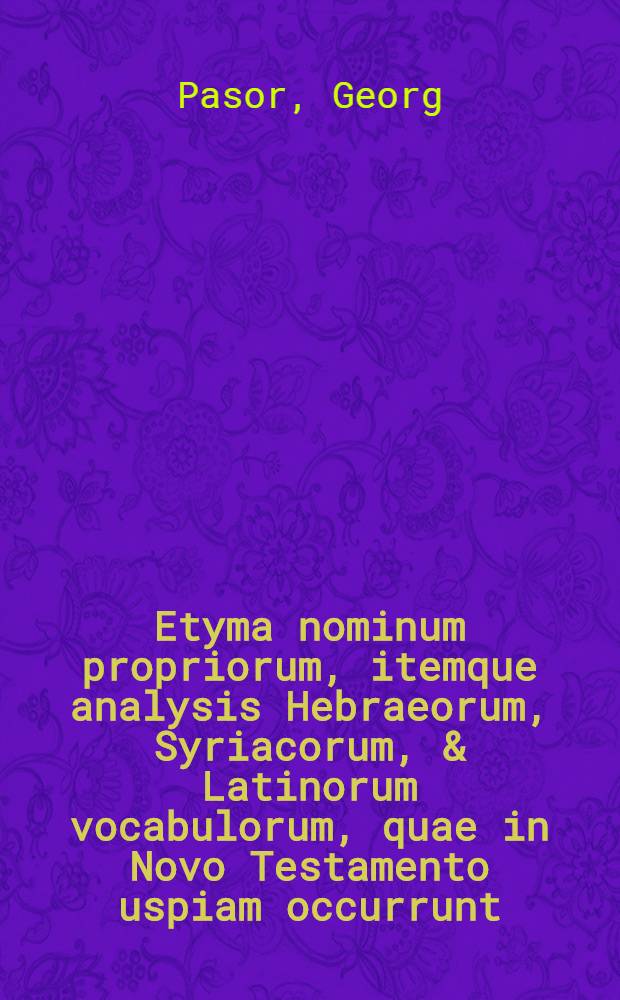 Etyma nominum propriorum, itemque analysis Hebraeorum, Syriacorum, & Latinorum vocabulorum, quae in Novo Testamento uspiam occurrunt] // Lexicon Graeco-Latinum in Novum Domini Nostri Jesu Christi Testamentum ...