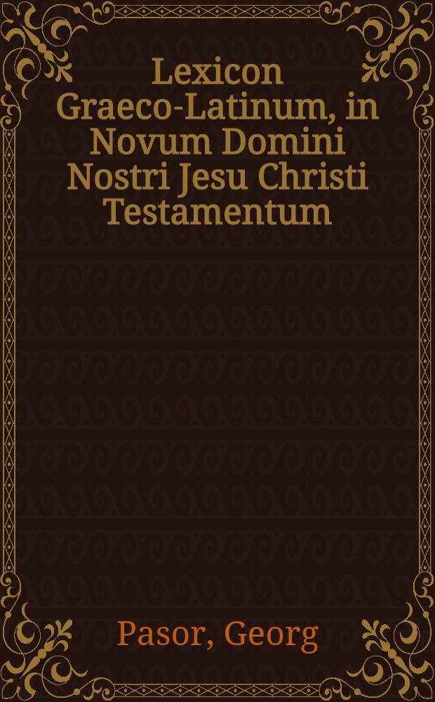 Lexicon Graeco-Latinum, in Novum Domini Nostri Jesu Christi Testamentum : Ubi omnium vocabulorum, tam appellativorum themata, quam nominum propriorum Etyma, exquisite indicantur, & grammatice resolvuntur : Cum indice Graecarum et Latinarum N.T. vocum accuratissimo : In gratiam Sacr. litt. & linquae Graecae studiosorum