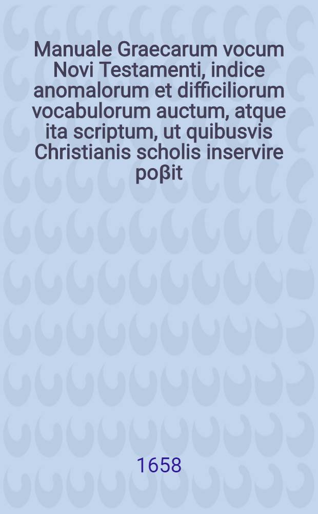 Manuale Graecarum vocum Novi Testamenti, indice anomalorum et difficiliorum vocabulorum auctum, atque ita scriptum, ut quibusvis Christianis scholis inservire poβit
