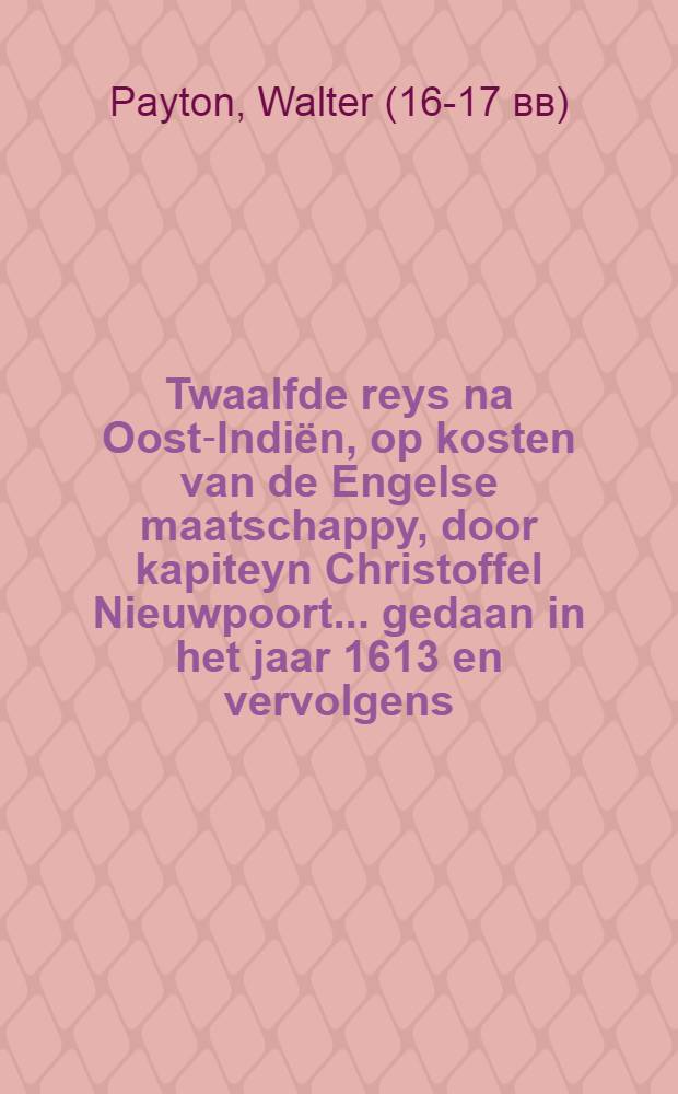 Twaalfde reys na Oost-Indiёn, op kosten van de Engelse maatschappy, door kapiteyn Christoffel Nieuwpoort ... gedaan in het jaar 1613 en vervolgens
