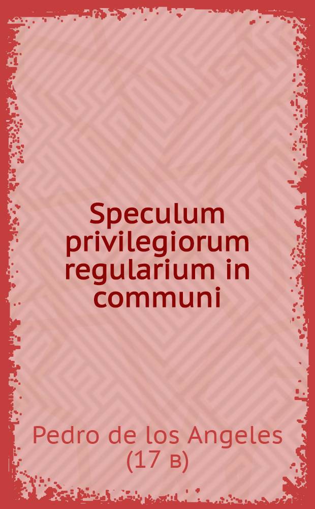 Speculum privilegiorum regularium in communi : Ubi recensitis priscis, et novioribus constitutionibus, et revocationibus Romanorum pontificum, ... quae ad praxim desiderari possunt. Accessit hac altera editione, quae est priori auctior, insignis de privilegiis regularium in communi & patriculari Tractatus R.P. Andreae &agrave; Matre Dei ...