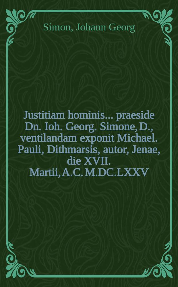 Justitiam hominis ... praeside Dn. Ioh. Georg. Simone, D., ventilandam exponit Michael. Pauli, Dithmarsis, autor, Jenae, die XVII. Martii, A.C. M.DC.LXXV.