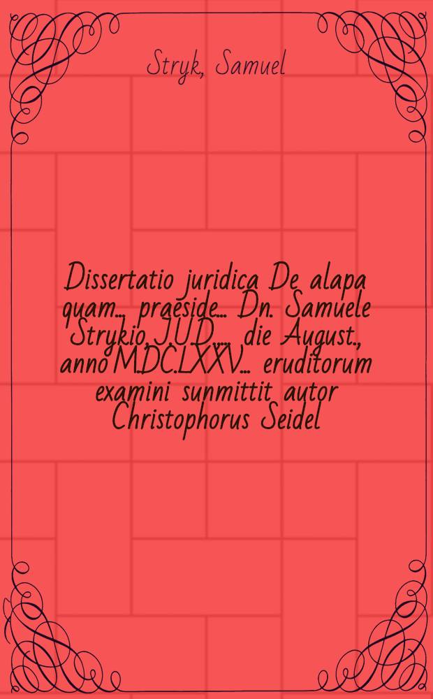 Dissertatio juridica De alapa quam ... praeside ... Dn. Samuele Strykio, J.U.D., ... die August., anno M.DC.LXXV. ... eruditorum examini sunmittit autor Christophorus Seidel, Olsna Siles.