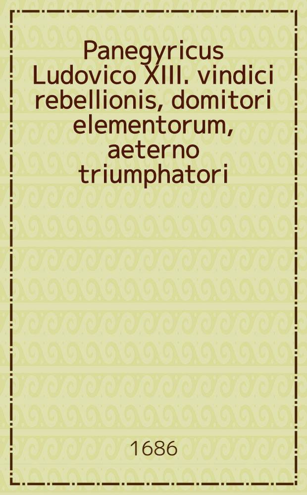 Panegyricus Ludovico XIII. vindici rebellionis, domitori elementorum, aeterno triumphatori : Pro fracta Britannia, pro subiugato Oceano, pro triumphata Rupella