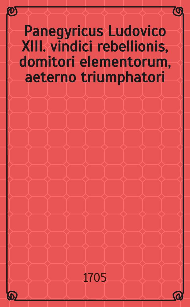 Panegyricus Ludovico XIII. vindici rebellionis, domitori elementorum, aeterno triumphatori : Pro fracta Britannia, pro subiugato Oceano, pro triumphata Rupella