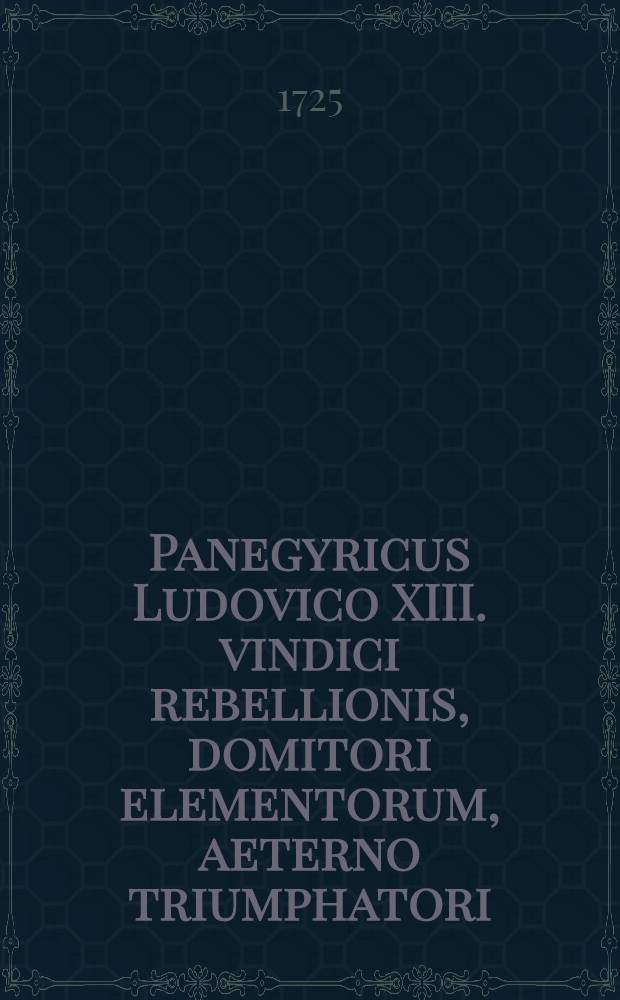 Panegyricus Ludovico XIII. vindici rebellionis, domitori elementorum, aeterno triumphatori : Pro fracta Britannia, pro subiugato Oceano, pro triumphata Rupella. Auctus Laudatione funebri ejusdem Ludovici