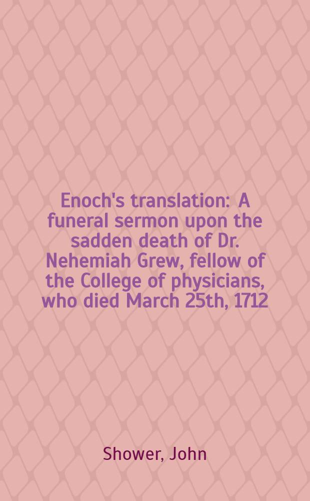 Enoch's translation : A funeral sermon upon the sadden death of Dr. Nehemiah Grew, fellow of the College of physicians, who died March 25th, 1712