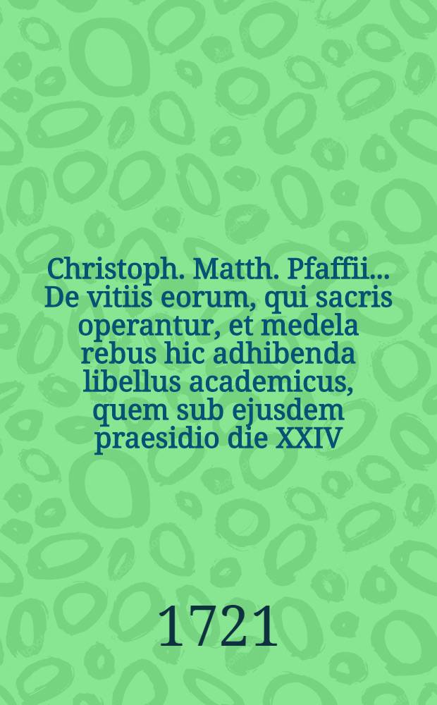 Christoph. Matth. Pfaffii ... De vitiis eorum, qui sacris operantur, et medela rebus hic adhibenda libellus academicus, quem sub ejusdem praesidio die XXIV. Martii, A. MDCCXIX. in Universitate Tubingensi publice defenderunt Jo. Leonhardus Hiller Haberschlachtensis et Jo. Henricus Campe Tubingensis, Philosophiae Magistri ... // ... Institutiones theologiae dogmaticae et moralis ...