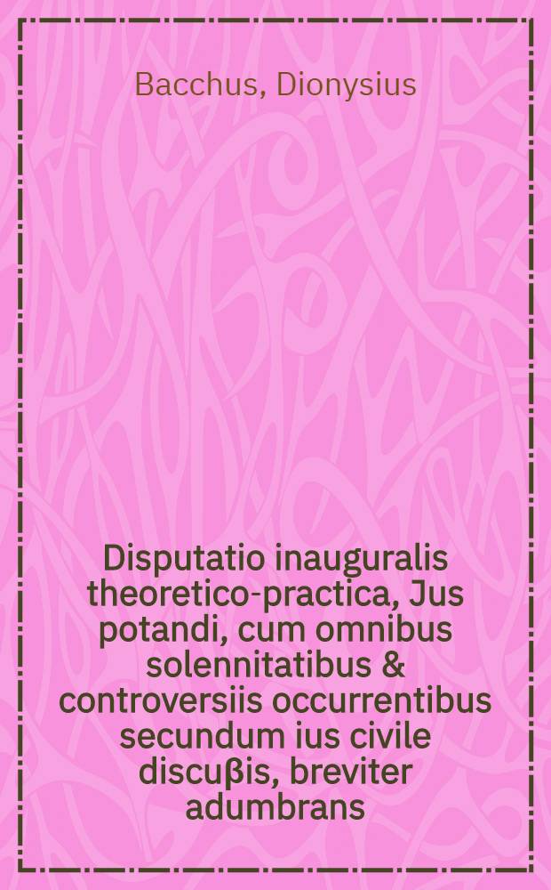 Disputatio inauguralis theoretico-practica, Jus potandi, cum omnibus solennitatibus & controversiis occurrentibus secundum ius civile discuβis, breviter adumbrans, quam permissu ... Ordinis in Academia divae potinae praesidente Dionysio Baccho, symposiaste summo ... in Collegio hilaritatis, sympotis suis praestantissimis publice exponet Blasius Multibibus utriusque vini & cerevisae candidatus longe meritissimus, horis antemeridianis & postmeridianis solitis & licitis ...