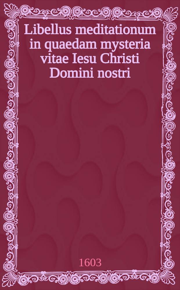 Libellus meditationum in quaedam mysteria vitae Iesu Christi Domini nostri // ... Opera spiritualia ...