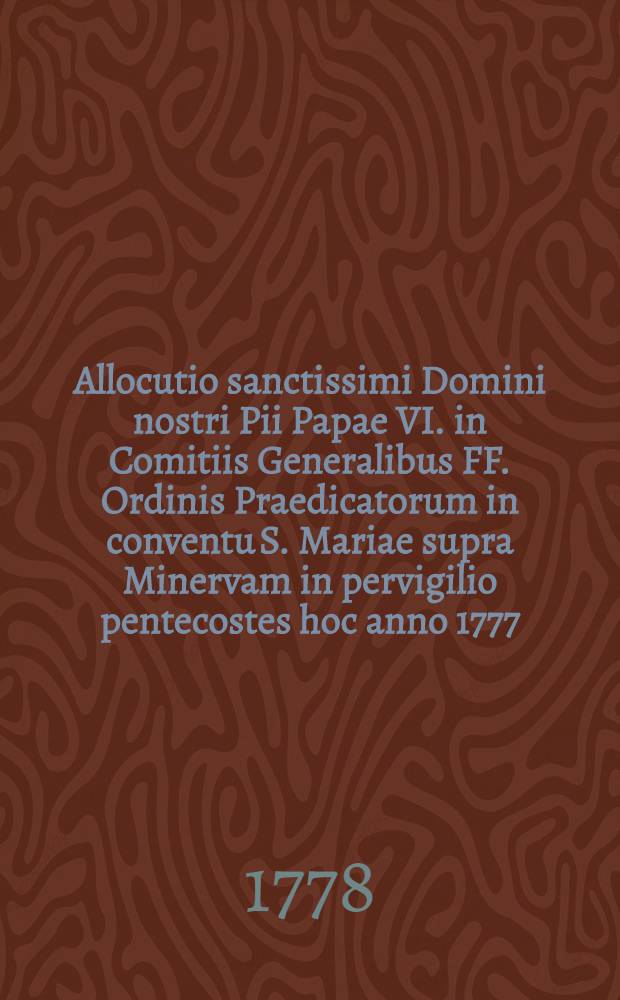 Allocutio sanctissimi Domini nostri Pii Papae VI. in Comitiis Generalibus FF. Ordinis Praedicatorum in conventu S. Mariae supra Minervam in pervigilio pentecostes hoc anno 1777, celebratis habita, in contestationem vero gratitudinis illustrissimo Capitulo Cracoviensi sacras exuvias divinissimi Hyacinthi olim consodalis sui, ac ejusdem Ordinis per Poloniam plantatori, recurrente annua festivitate illius devote visitanti, atque in communis laetitiae significationem
