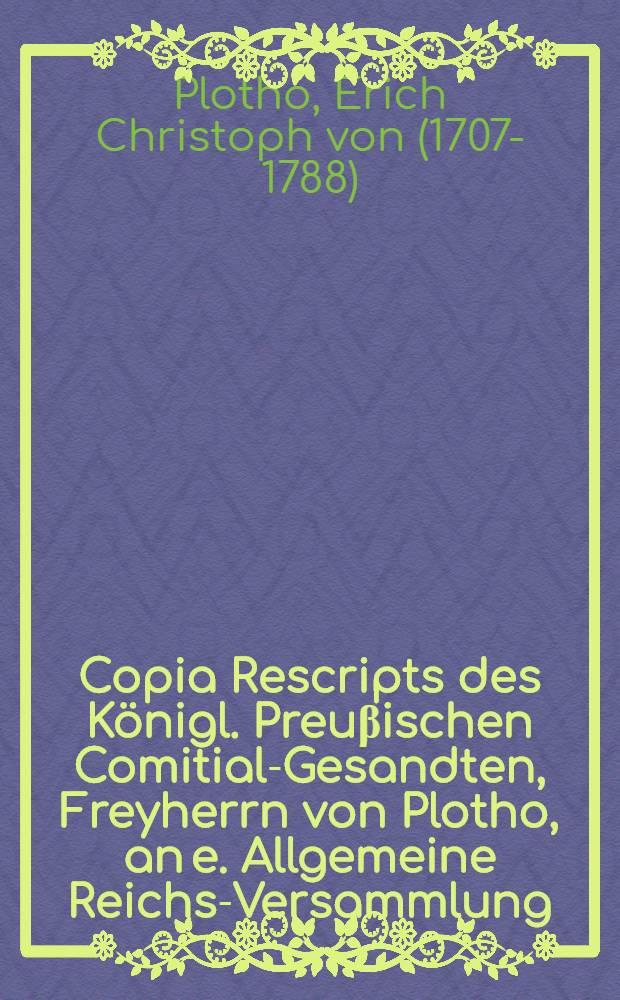 Copia Rescripts des K&ouml;nigl. Preu&beta;ischen Comitial-Gesandten, Freyherrn von Plotho, an e. Allgemeine Reichs-Versammlung : Dictatum Ratisbonae, die 20. Decembr. 1756. per Moguntinum