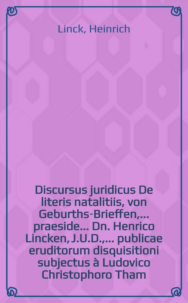 Discursus juridicus De literis natalitiis, von Geburths-Brieffen, ... praeside ... Dn. Henrico Lincken, J.U.D., ... publicae eruditorum disquisitioni subjectus &agrave; Ludovico Christophoro Tham, Not. Publ. Caes. Keula Schwartzburg