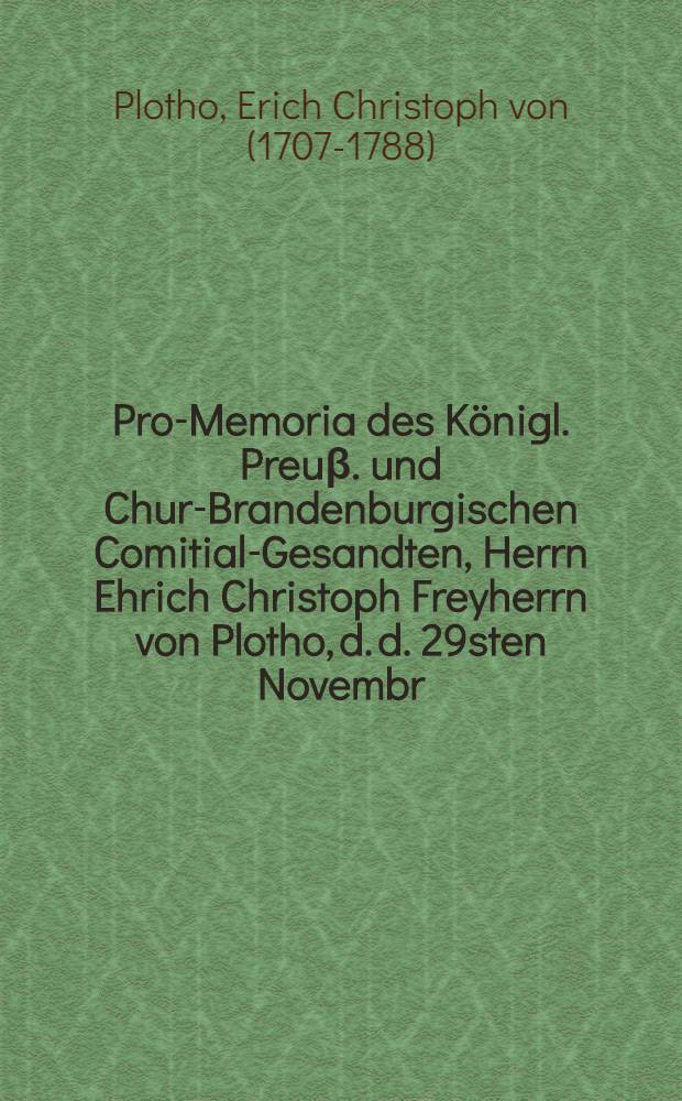 Pro-Memoria des Königl. Preuβ. und Chur-Brandenburgischen Comitial-Gesandten, Herrn Ehrich Christoph Freyherrn von Plotho, d. d. 29sten Novembr. 1757. an die Allgemeine Reichstags-Versammlung zu Regenspurg, den Insinuations-Actum des dasigen Hochstifts-Advocaten, D. Aprils betreffend
