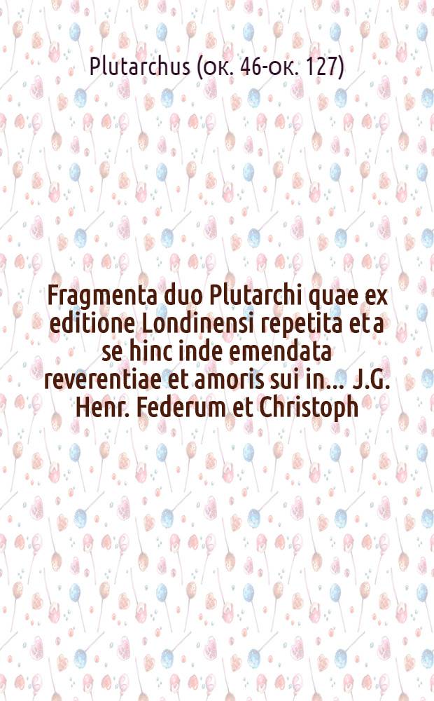 Fragmenta duo Plutarchi quae ex editione Londinensi repetita et a se hinc inde emendata reverentiae et amoris sui in ... J.G. Henr. Federum et Christoph. Meiners ... monumentum exstare volebat editor // ... Peri tes ton eleuteron ...