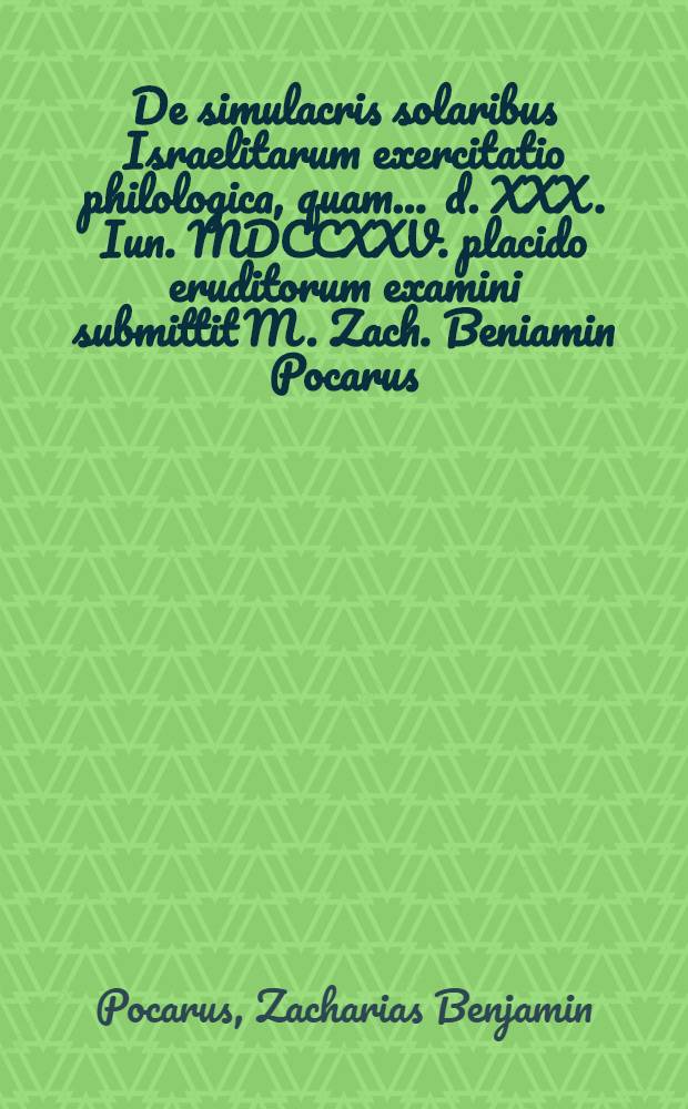 ... De simulacris solaribus Israelitarum exercitatio philologica, quam ... d. XXX. Iun. MDCCXXV. placido eruditorum examini submittit M. Zach. Beniamin Pocarus, Saxo-Vinariensis, respondente Christiano Gotthold Knupffer, Petroberga-Eisenbergensi