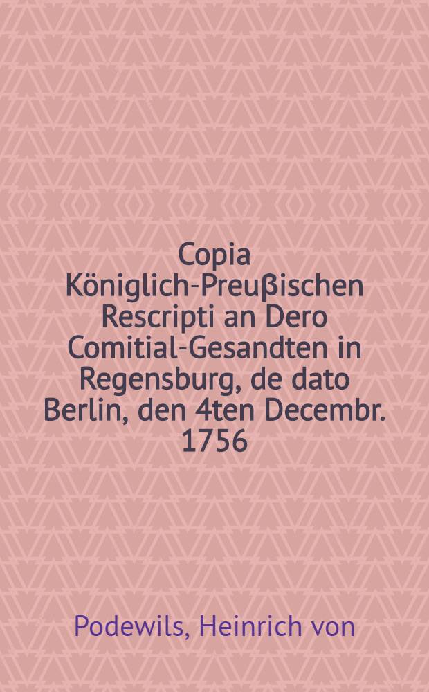 Copia Königlich-Preuβischen Rescripti an Dero Comitial-Gesandten in Regensburg, de dato Berlin, den 4ten Decembr. 1756
