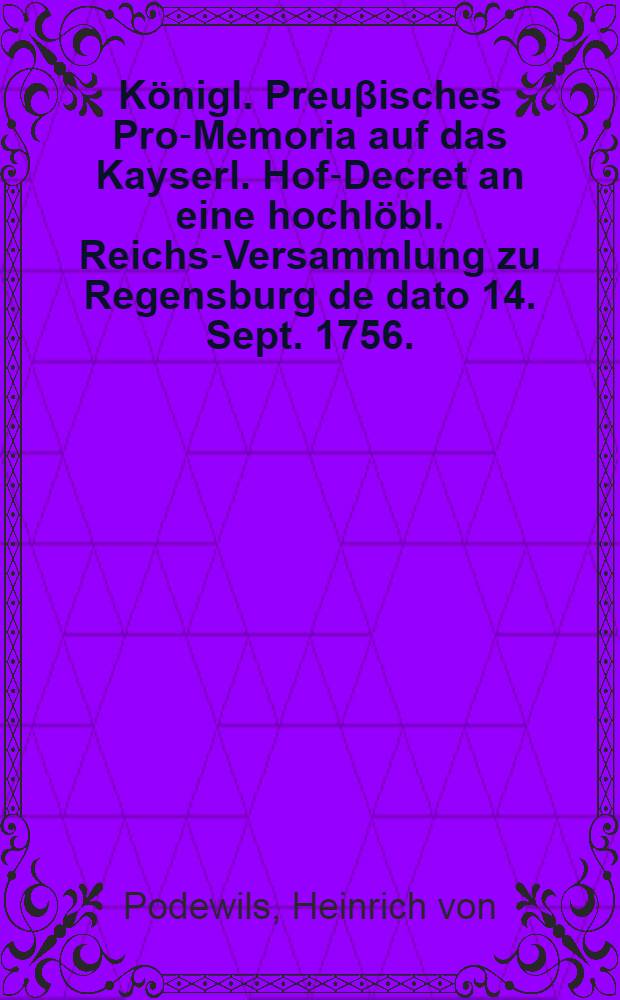 Königl. Preuβisches Pro-Memoria auf das Kayserl. Hof-Decret an eine hochlöbl. Reichs-Versammlung zu Regensburg de dato 14. Sept. 1756.