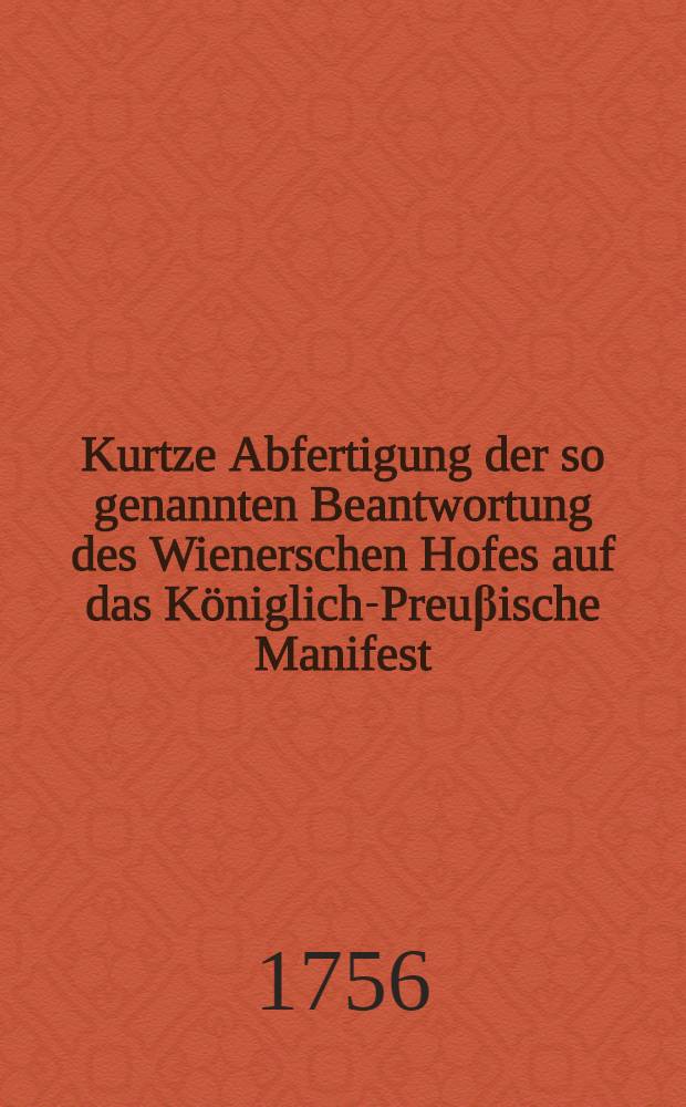Kurtze Abfertigung der so genannten Beantwortung des Wienerschen Hofes auf das K&ouml;niglich-Preu&beta;ische Manifest