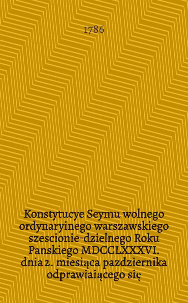 Konstytucye Seymu wolnego ordynaryinego warszawskiego szescionie-dzielnego Roku Panskiego MDCCLXXXVI. dnia 2. miesiąca pazdziernika odprawiaiącego się