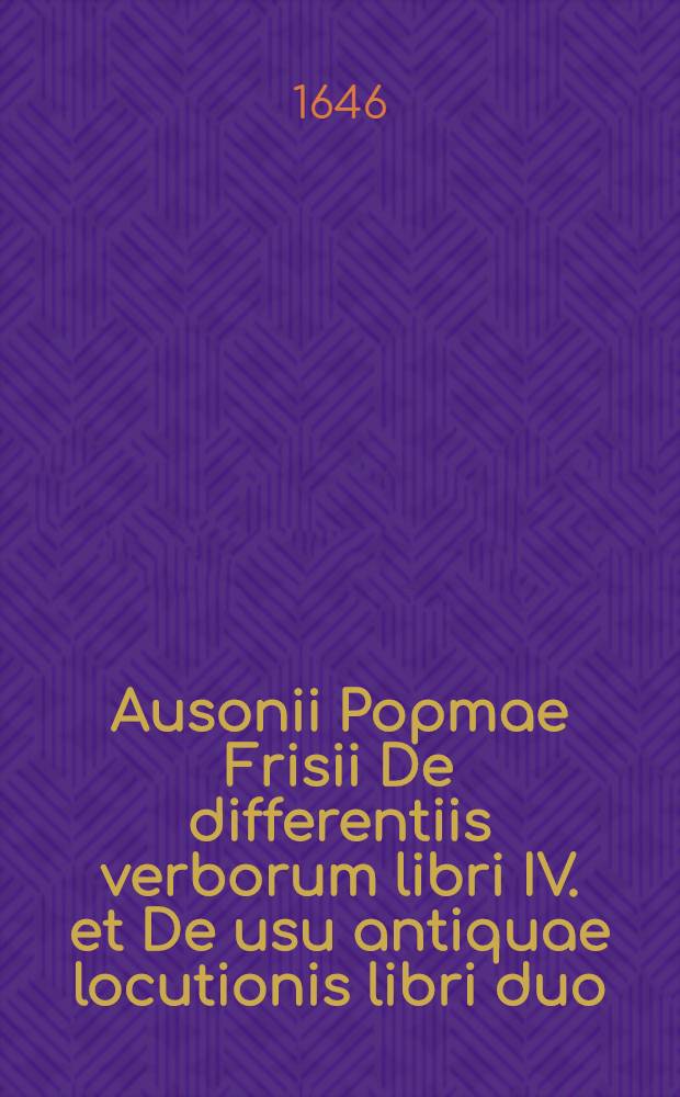 Ausonii Popmae Frisii De differentiis verborum libri IV. et De usu antiquae locutionis libri duo : Nunc primum in Germania magno iuventutis bono editi