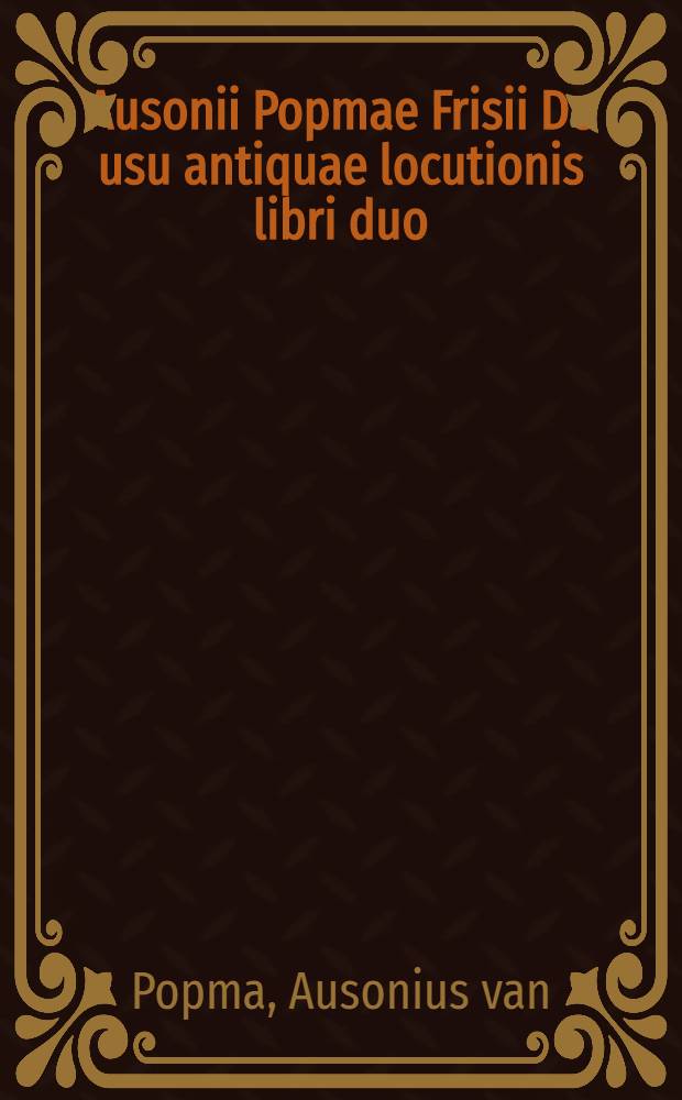 Ausonii Popmae Frisii De usu antiquae locutionis libri duo // ... De differentiis verborum libri IV. ...