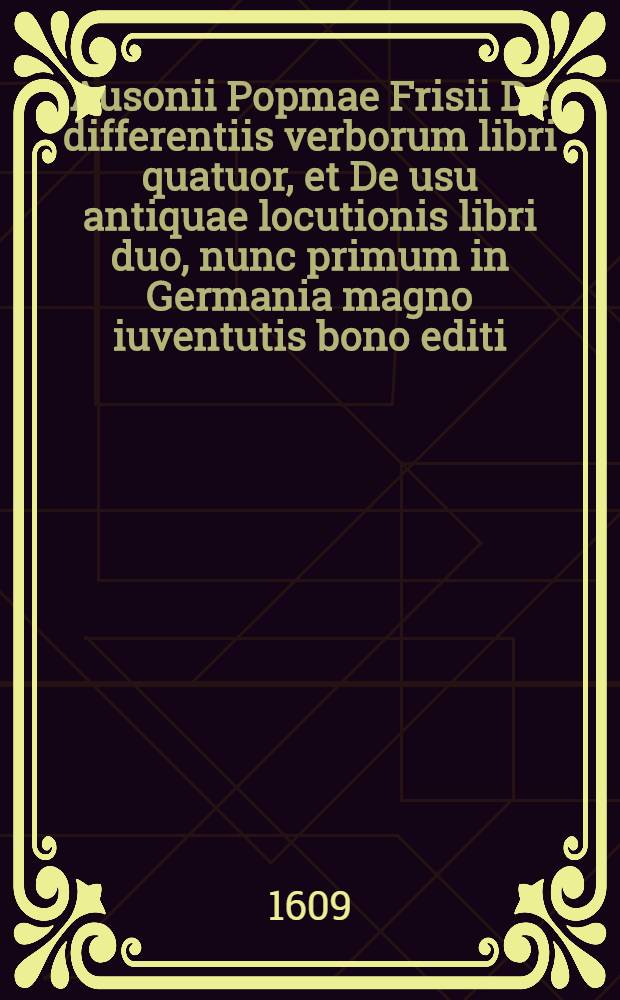 Ausonii Popmae Frisii De differentiis verborum libri quatuor, et De usu antiquae locutionis libri duo, nunc primum in Germania magno iuventutis bono editi