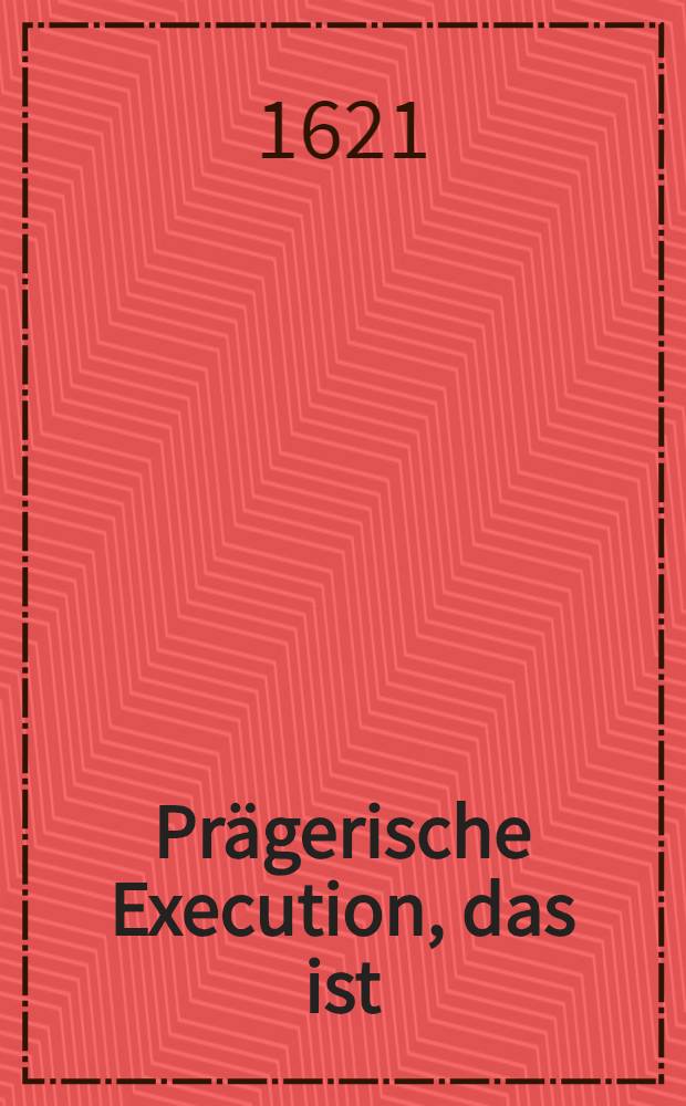 Prägerische Execution, das ist: Warhafftige Relation, welcher Gestalt auff der Röm. Käy. May. gnedisten Befehl unnd Verordnung die Böhemischen Directores, von Grafen, Herrn Ritter und Bürgerstandes Personen Montags den 11.(21). Junij dieses 1621. Jahres in der Königlichen Hauptstadt Prag iustificiret und hingerichtet worden