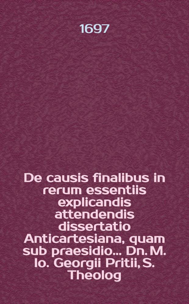 De causis finalibus in rerum essentiis explicandis attendendis dissertatio Anticartesiana, quam sub praesidio ... Dn. M. Io. Georgii Pritii, S. Theolog. Baccal. ... ad d. XVI. Januar. A.O.R. MDCXCVII. ... publice defensurus est auctor Ioannes Christophorus Romberg, Tremonia-Westphalus ...