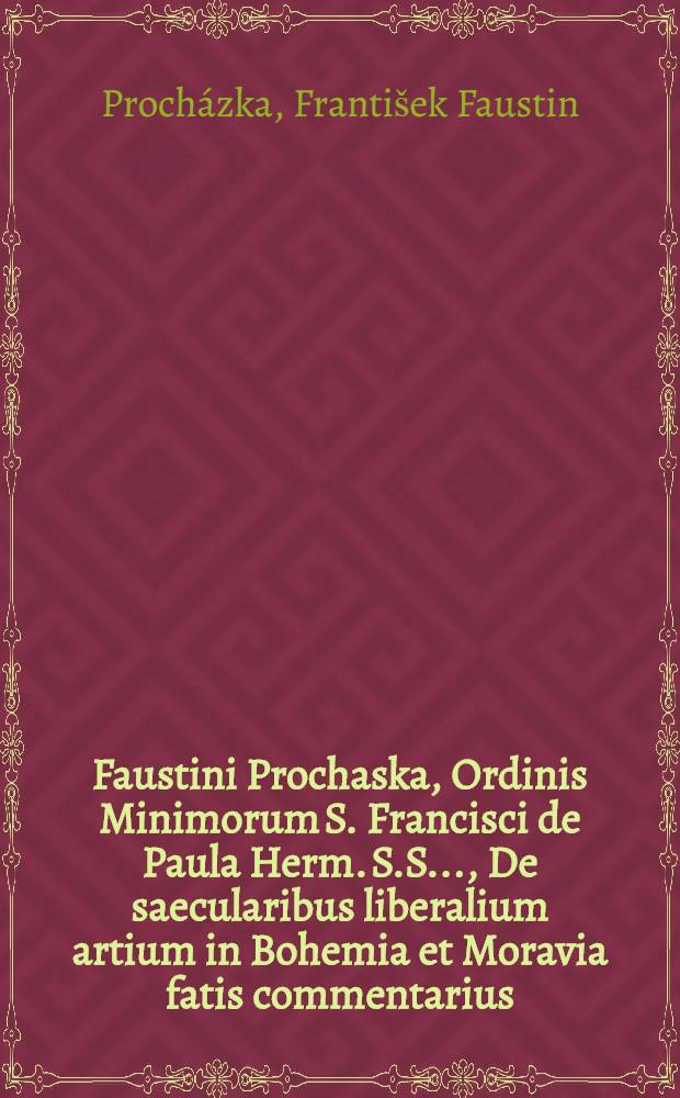 Faustini Prochaska, Ordinis Minimorum S. Francisci de Paula Herm. S.S. ..., De saecularibus liberalium artium in Bohemia et Moravia fatis commentarius