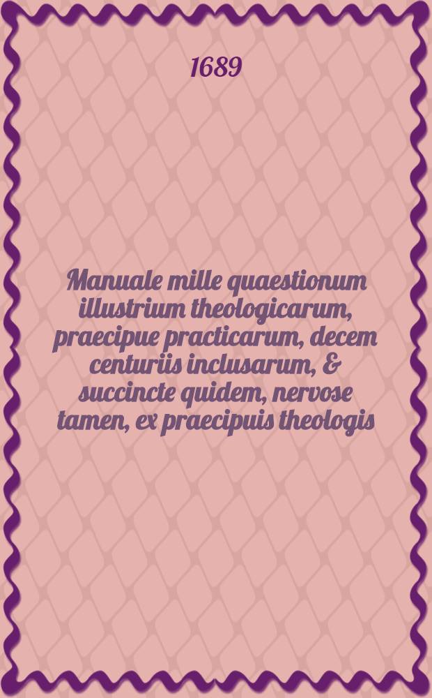 Manuale mille quaestionum illustrium theologicarum, praecipue practicarum, decem centuriis inclusarum, & succincte quidem, nervose tamen, ex praecipuis theologis, decisarum
