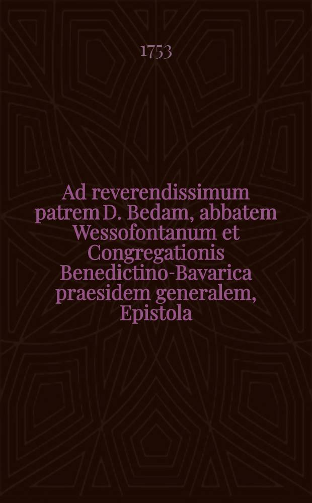 Ad reverendissimum patrem D. Bedam, abbatem Wessofontanum et Congregationis Benedictino-Bavarica praesidem generalem, Epistola