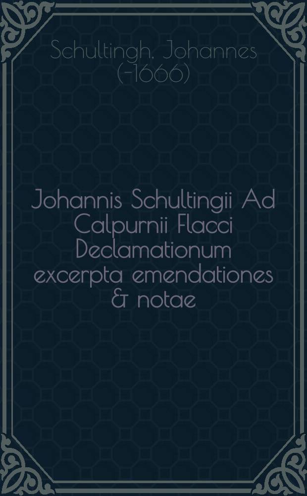 Johannis Schultingii Ad Calpurnii Flacci Declamationum excerpta emendationes & notae // ... Declamationes undeviginti ...