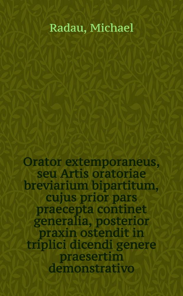 Orator extemporaneus, seu Artis oratoriae breviarium bipartitum, cujus prior pars praecepta continet generalia, posterior praxin ostendit in triplici dicendi genere praesertim demonstrativo ...