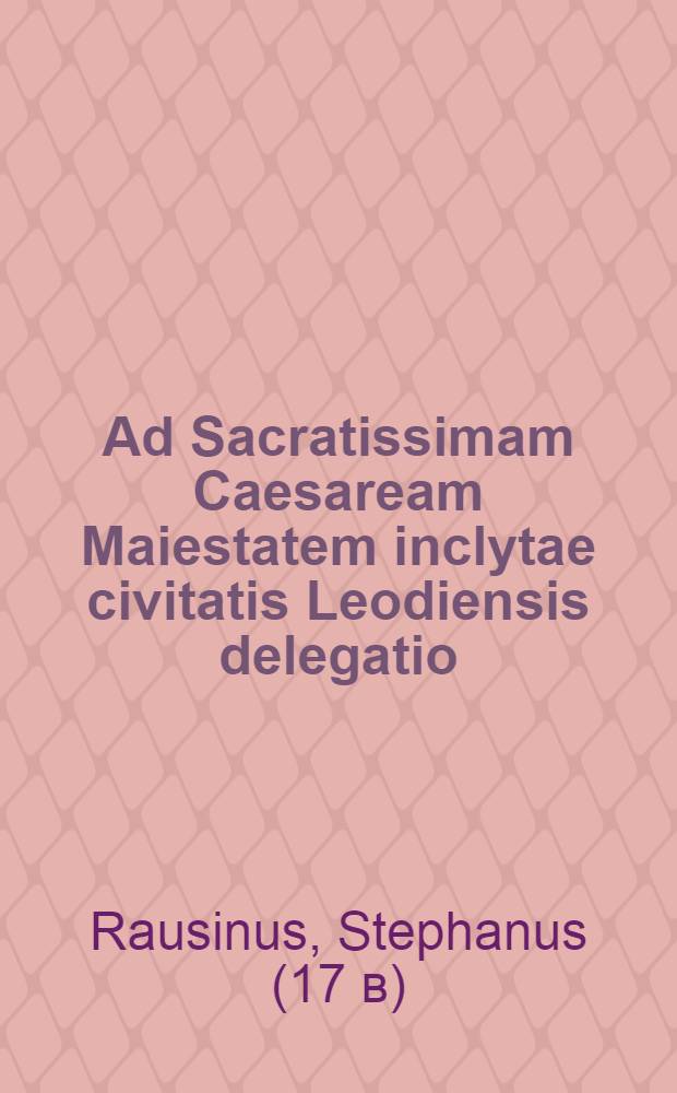 Ad Sacratissimam Caesaream Maiestatem inclytae civitatis Leodiensis delegatio