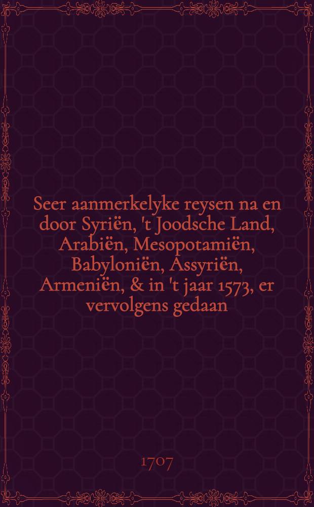 Seer aanmerkelyke reysen na en door Syriёn, 't Joodsche Land, Arabiёn, Mesopotamiёn, Babyloniёn, Assyriёn, Armeniёn, & in 't jaar 1573, er vervolgens gedaan, en beschreven door Leendert Rouwolf, med. doctor ... : Nu aldereerst uyt het Hoogduytsch vertaald