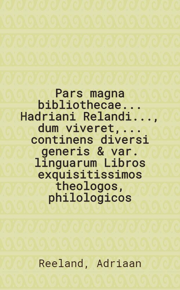 Pars magna bibliothecae ... Hadriani Relandi ..., dum viveret, ... continens diversi generis & var. linguarum Libros exquisitissimos theologos, philologicos, patres ecclesiasticos, philosophos, auctores Graecos & Latinos, antiquarios, historicos, lexicographos, aliosque miscellaneos ..., quorum auctio fiet publica in aedibus defuncti ad diem 7 Novembri 1718. ...