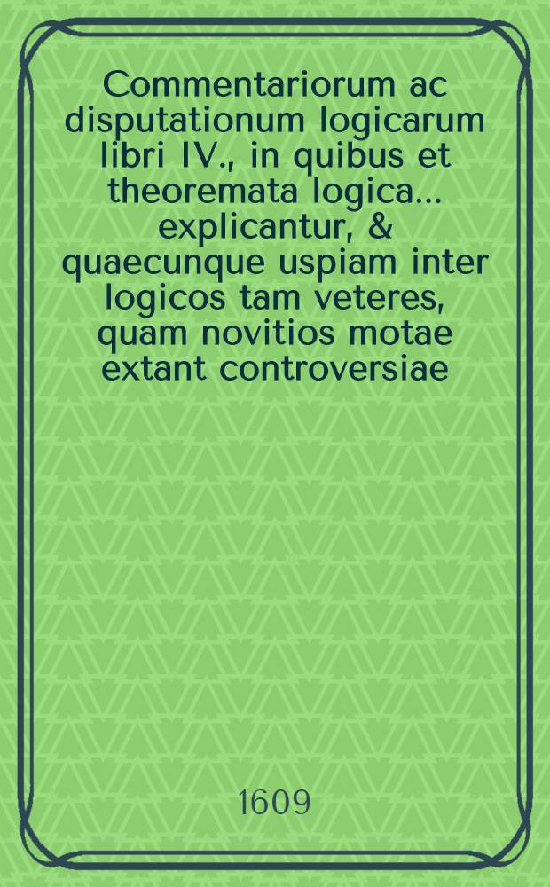 Commentariorum ac disputationum logicarum libri IV., in quibus et theoremata logica ... explicantur, & quaecunque uspiam inter logicos tam veteres, quam novitios motae extant controversiae ... discutiuntur atque determinantur, et Petri Rami strophae & nugae, quibus ... Aristoteleae logices veritatem ... evertere conatus est ... refutantur ...