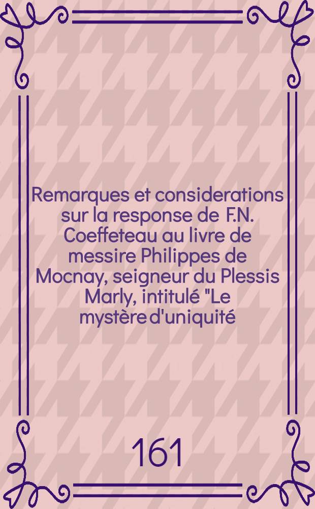 Remarques et considerations sur la response de F.N. Coeffeteau au livre de messire Philippes de Mocnay, seigneur du Plessis Marly, intitulé "Le mystère d'uniquité, c'est à dire L'histoire de la papauté"