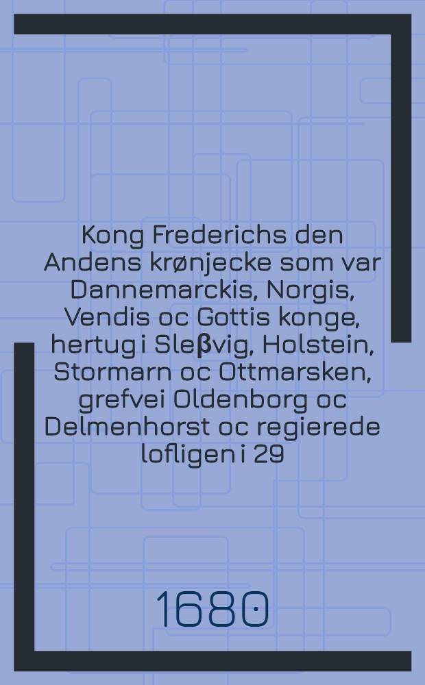 Kong Frederichs den Andens krønjecke som var Dannemarckis, Norgis, Vendis oc Gottis konge, hertug i Sleβvig, Holstein, Stormarn oc Ottmarsken, grefvei Oldenborg oc Delmenhorst oc regierede lofligen i 29. aar fra aar 1559. til aar 1588. da hand paa Antvorskous slot saligen i Herren hensof