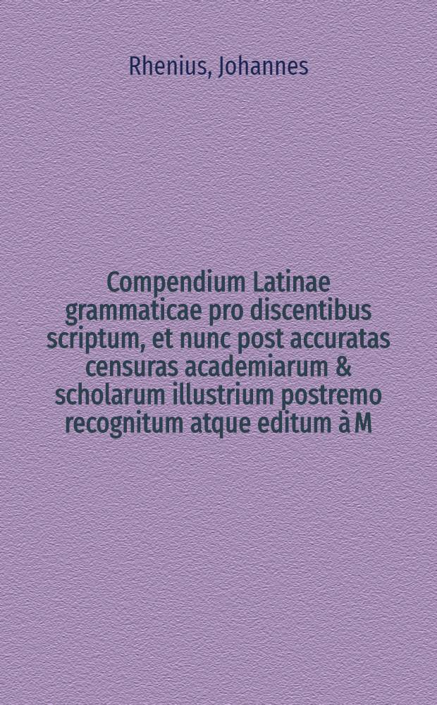 Compendium Latinae grammaticae pro discentibus scriptum, et nunc post accuratas censuras academiarum & scholarum illustrium postremo recognitum atque editum à M. Johanne Rhenio : Accessit Nomenclato grammaticus per omnes partes completus