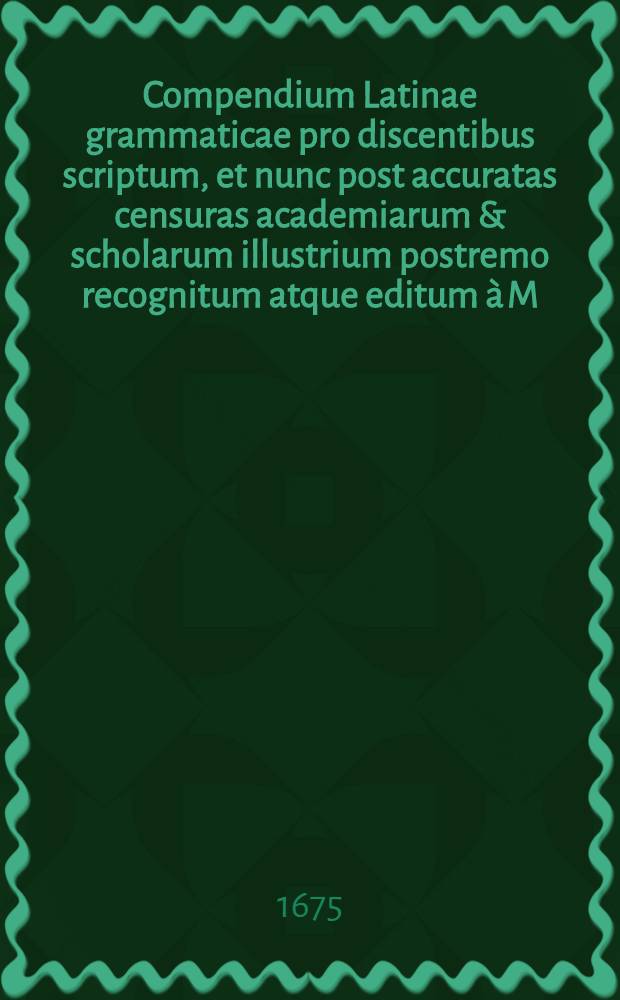 Compendium Latinae grammaticae pro discentibus scriptum, et nunc post accuratas censuras academiarum & scholarum illustrium postremo recognitum atque editum à M. Johanne Rhenio : Accessit Nomenclato grammaticus per omnes partes completus