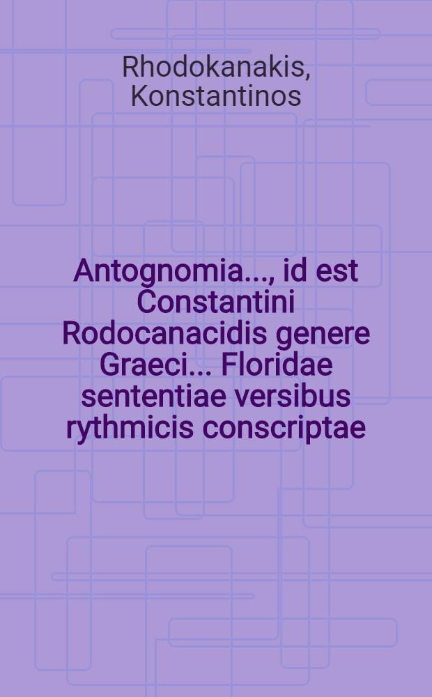 ... Antognomia ..., id est Constantini Rodocanacidis genere Graeci ... Floridae sententiae versibus rythmicis conscriptae