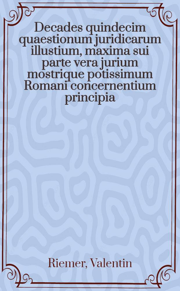 Decades quindecim quaestionum juridicarum illustium, maxima sui parte vera jurium mostrique potissimum Romani concernentium principia