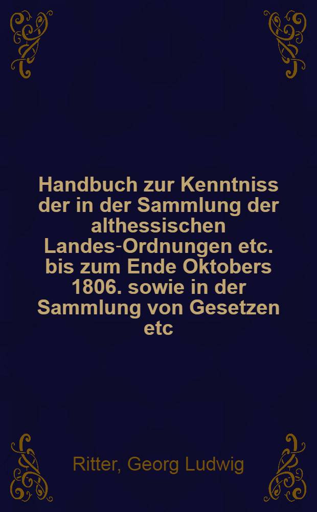 Handbuch zur Kenntniss der in der Sammlung der althessischen Landes-Ordnungen etc. bis zum Ende Oktobers 1806. sowie in der Sammlung von Gesetzen etc. für Kurhessen bis zum Jahre 1841. einschlieβlich enthaltenen, jetzt noch gültigen Civil-Strafbestimmungen