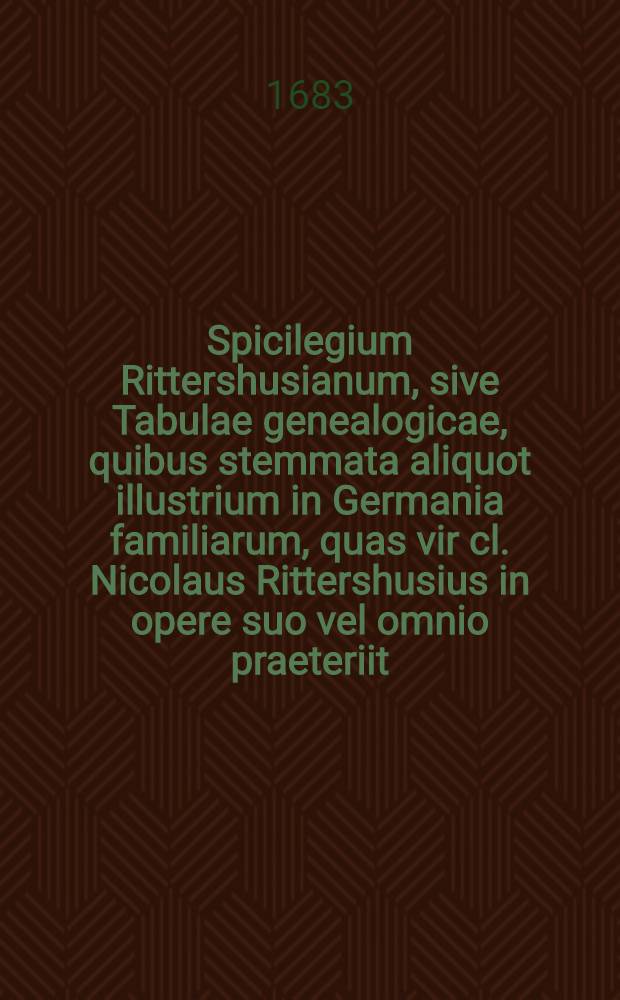Spicilegium Rittershusianum, sive Tabulae genealogicae, quibus stemmata aliquot illustrium in Germania familiarum, quas vir cl. Nicolaus Rittershusius in opere suo vel omnio praeteriit, vel a posteriore saltem stipite anumeravit, exhibentur : Decades tres