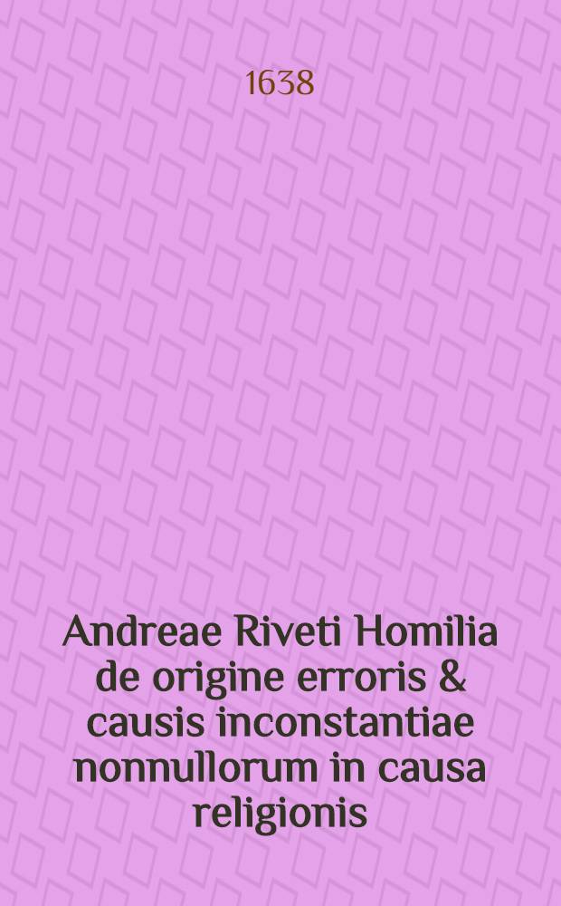 Andreae Riveti Homilia de origine erroris & causis inconstantiae nonnullorum in causa religionis : In 2. ad Corinth. cap. II. vers. 3 // ... Antidotum contra pestem & malorum omnium ...